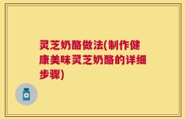 灵芝奶酪做法(制作健康美味灵芝奶酪的详细步骤)