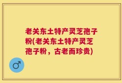 老关东土特产灵芝孢子粉(老关东土特产灵芝孢子粉，古老而珍贵)