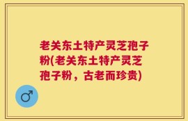 老关东土特产灵芝孢子粉(老关东土特产灵芝孢子粉，古老而珍贵)