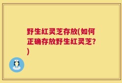野生红灵芝存放(如何正确存放野生红灵芝？)