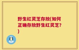 野生红灵芝存放(如何正确存放野生红灵芝？)