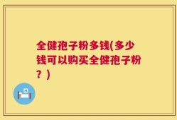 全健孢子粉多钱(多少钱可以购买全健孢子粉？)