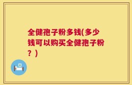 全健孢子粉多钱(多少钱可以购买全健孢子粉？)