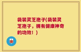 袋装灵芝孢子(袋装灵芝孢子，拥有健康神奇的功效！)