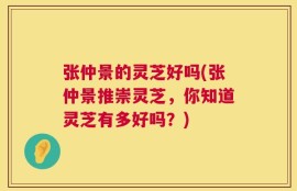 张仲景的灵芝好吗(张仲景推崇灵芝，你知道灵芝有多好吗？)
