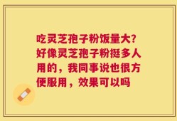 吃灵芝孢子粉饭量大？好像灵芝孢子粉挺多人用的，我同事说也很方便服用，效果可以吗
