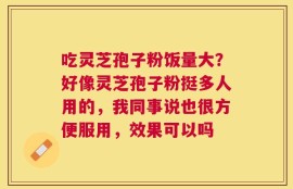 吃灵芝孢子粉饭量大？好像灵芝孢子粉挺多人用的，我同事说也很方便服用，效果可以吗