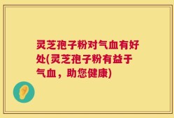 灵芝孢子粉对气血有好处(灵芝孢子粉有益于气血，助您健康)