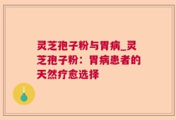 灵芝孢子粉与胃病_灵芝孢子粉：胃病患者的天然疗愈选择