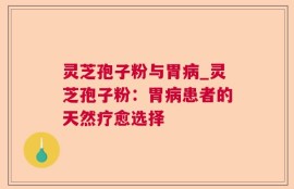 灵芝孢子粉与胃病_灵芝孢子粉：胃病患者的天然疗愈选择