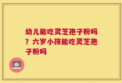 幼儿能吃灵芝孢子粉吗？六岁小孩能吃灵芝孢子粉吗