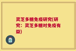 灵芝多糖免疫研究(研究：灵芝多糖对免疫有益)