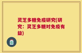灵芝多糖免疫研究(研究：灵芝多糖对免疫有益)