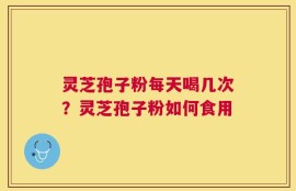 灵芝孢子粉每天喝几次？灵芝孢子粉如何食用