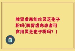 脾胃虚寒能吃灵芝孢子粉吗(脾胃虚寒患者可食用灵芝孢子粉吗？)