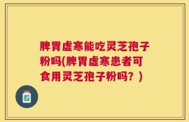 脾胃虚寒能吃灵芝孢子粉吗(脾胃虚寒患者可食用灵芝孢子粉吗？)