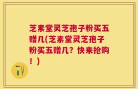 芝素堂灵芝孢子粉买五赠几(芝素堂灵芝孢子粉买五赠几？快来抢购！)