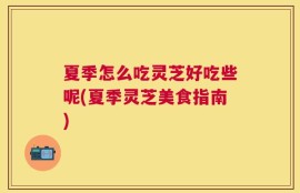 夏季怎么吃灵芝好吃些呢(夏季灵芝美食指南)