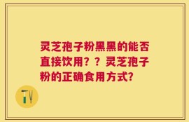 灵芝孢子粉黑黑的能否直接饮用？？灵芝孢子粉的正确食用方式？