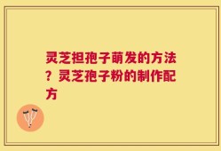 灵芝担孢子萌发的方法？灵芝孢子粉的制作配方