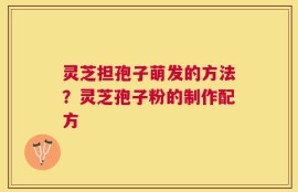 灵芝担孢子萌发的方法？灵芝孢子粉的制作配方