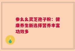 参幺幺灵芝孢子粉：健康养生新选择营养丰富功效多