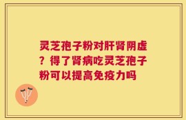 灵芝孢子粉对肝肾阴虚？得了肾病吃灵芝孢子粉可以提高免疫力吗