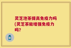 灵芝泡茶提高免疫力吗(灵芝茶能增强免疫力吗？