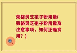 荣格灵芝孢子粉用量(荣格灵芝孢子粉用量及注意事项，如何正确食用？)