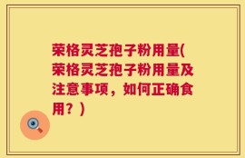 荣格灵芝孢子粉用量(荣格灵芝孢子粉用量及注意事项，如何正确食用？)