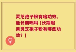 灵芝孢子粉有啥功效,能长期喝吗 (长期服用灵芝孢子粉有哪些功效？)