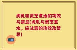 虎乳和灵芝煮水的功效与禁忌(虎乳与灵芝煮水，应注意的功效及禁忌)