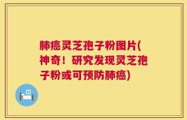 肺癌灵芝孢子粉图片(神奇！研究发现灵芝孢子粉或可预防肺癌)