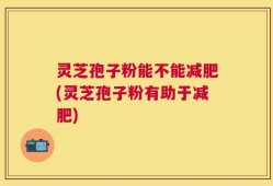 灵芝孢子粉能不能减肥(灵芝孢子粉有助于减肥)