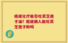 癌症化疗能否吃灵芝孢子油？癌症病人能吃灵芝孢子粉吗