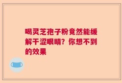 喝灵芝孢子粉竟然能缓解干涩眼睛？你想不到的效果