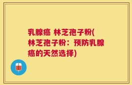 乳腺癌 林芝孢子粉(林芝孢子粉：预防乳腺癌的天然选择)