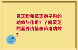 灵芝粉和灵芝孢子粉的功效与作用？了解灵芝的营养价值和药用功效？