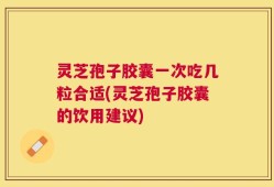 灵芝孢子胶囊一次吃几粒合适(灵芝孢子胶囊的饮用建议)