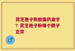 灵芝孢子粉胶囊药准字？灵芝孢子粉哪个牌子正宗