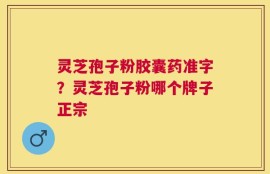 灵芝孢子粉胶囊药准字？灵芝孢子粉哪个牌子正宗