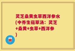 灵芝桑黄虫草西洋参水(中养生菇草汤：灵芝+桑黄+虫草+西洋参)