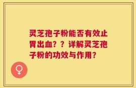 灵芝孢子粉能否有效止胃出血？？详解灵芝孢子粉的功效与作用？