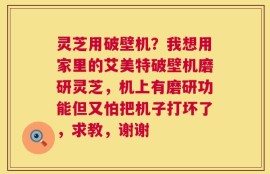 灵芝用破壁机？我想用家里的艾美特破壁机磨研灵芝，机上有磨研功能但又怕把机子打坏了，求教，谢谢