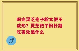 喝完灵芝孢子粉大便不成形？灵芝孢子粉长期吃害处是什么