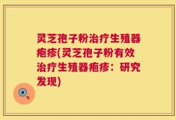 灵芝孢子粉治疗生殖器疱疹(灵芝孢子粉有效治疗生殖器疱疹：研究发现)