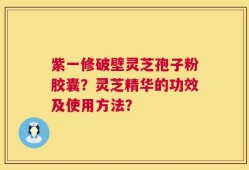 紫一修破壁灵芝孢子粉胶囊？灵芝精华的功效及使用方法？