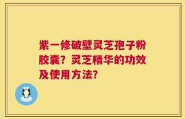 紫一修破壁灵芝孢子粉胶囊？灵芝精华的功效及使用方法？
