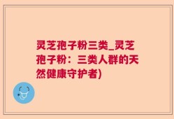 灵芝孢子粉三类_灵芝孢子粉：三类人群的天然健康守护者)