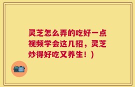 灵芝怎么弄的吃好一点视频学会这几招，灵芝炒得好吃又养生！)